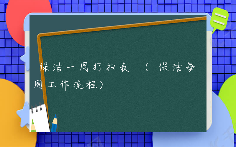 保洁一周打扫表 (保洁每周工作流程)